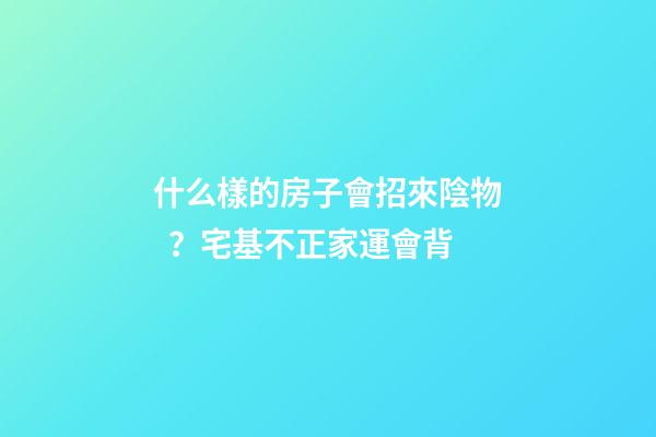 什么樣的房子會招來陰物？宅基不正家運會背